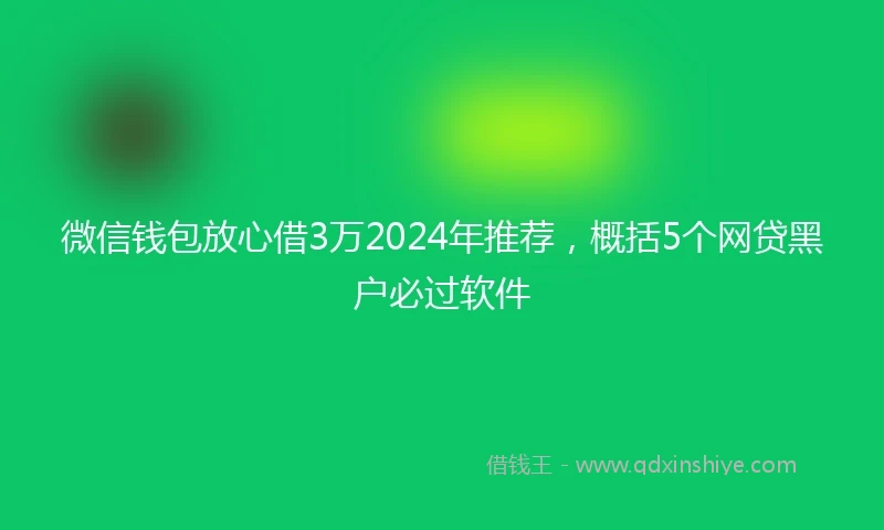 微信钱包放心借3万2024年推荐，概括5个网贷黑户必过软件