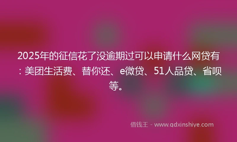 2025年的征信花了没逾期过可以申请什么网贷有：美团生活费、替你还、e微贷、51人品贷、省呗等。