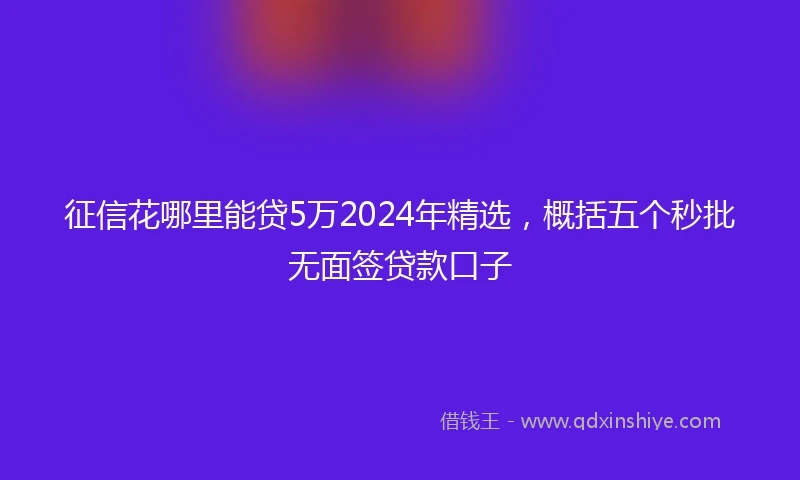 征信花哪里能贷5万2024年精选，概括五个秒批无面签贷款口子