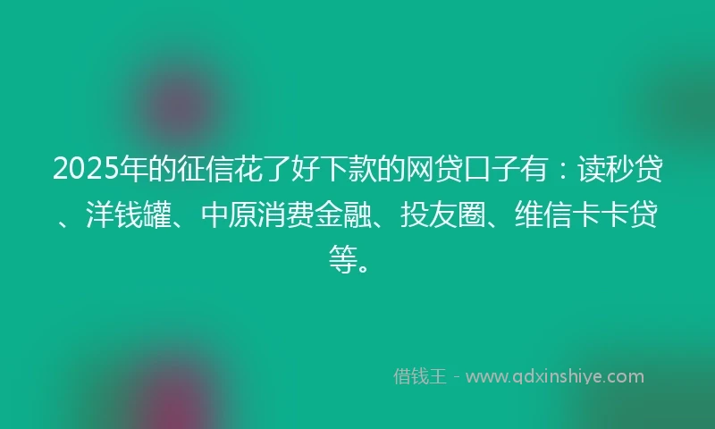 2025年的征信花了好下款的网贷口子有：读秒贷、洋钱罐、中原消费金融、投友圈、维信卡卡贷等。