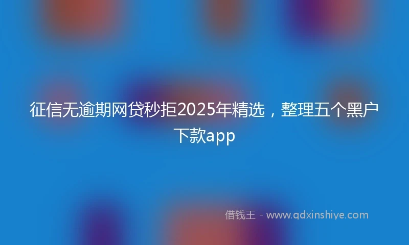 征信无逾期网贷秒拒2025年精选，整理五个黑户下款app