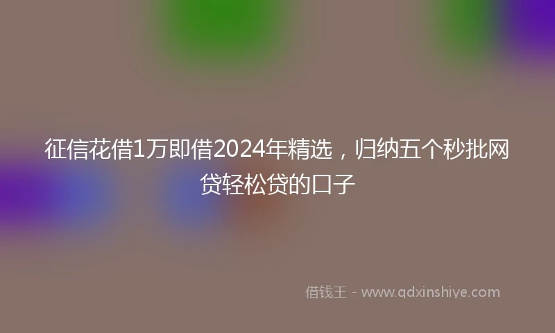 征信花借1万即借2024年精选，归纳五个秒批网贷轻松贷的口子