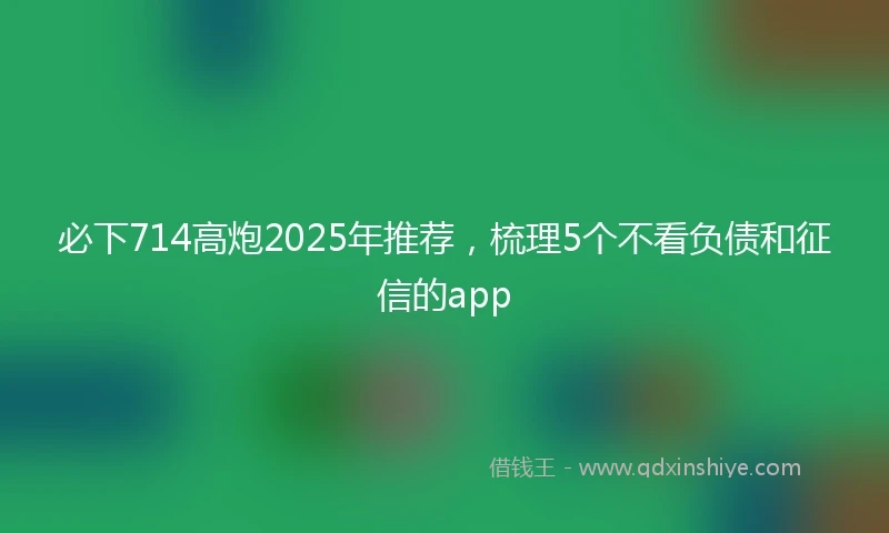 必下714高炮2025年推荐，梳理5个不看负债和征信的app
