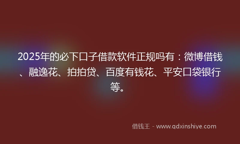 2025年的必下口子借款软件正规吗有：微博借钱、融逸花、拍拍贷、百度有钱花、平安口袋银行等。