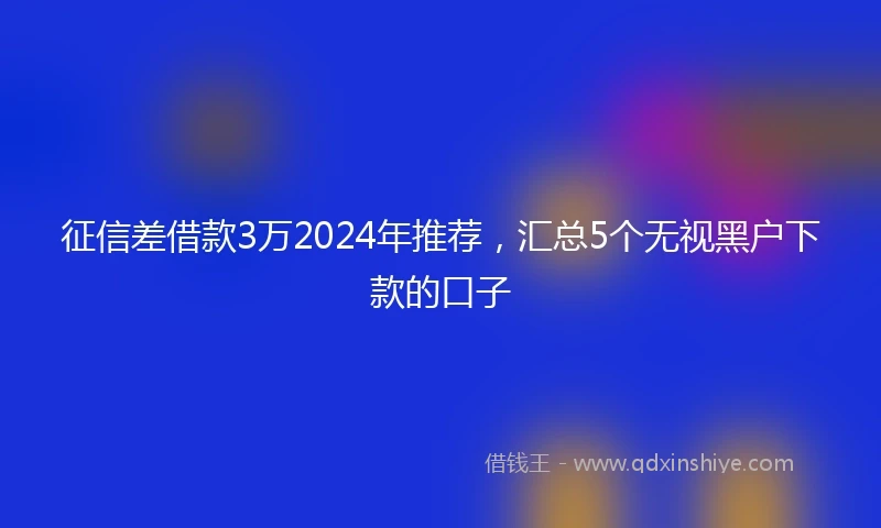 征信差借款3万2024年推荐，汇总5个无视黑户下款的口子
