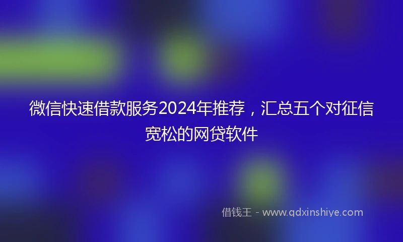 微信快速借款服务2024年推荐，汇总五个对征信宽松的网贷软件