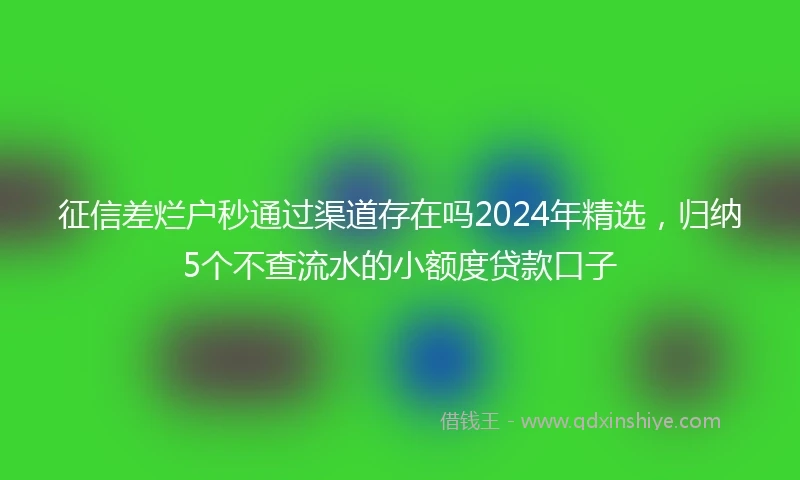 征信差烂户秒通过渠道存在吗2024年精选，归纳5个不查流水的小额度贷款口子