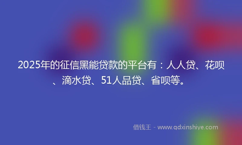 2025年的征信黑能贷款的平台有：人人贷、花呗、滴水贷、51人品贷、省呗等。