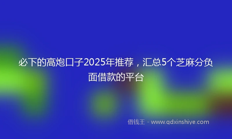 必下的高炮口子2025年推荐，汇总5个芝麻分负面借款的平台