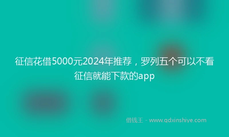 征信花借5000元2024年推荐，罗列五个可以不看征信就能下款的app