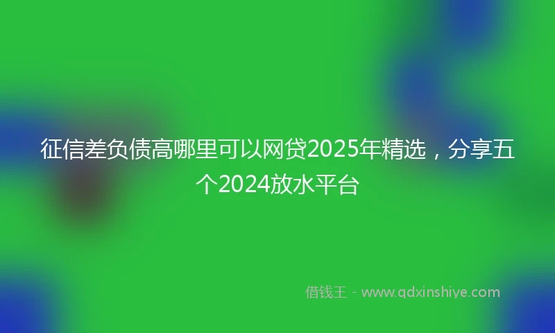 征信差负债高哪里可以网贷2025年精选，分享五个2024放水平台