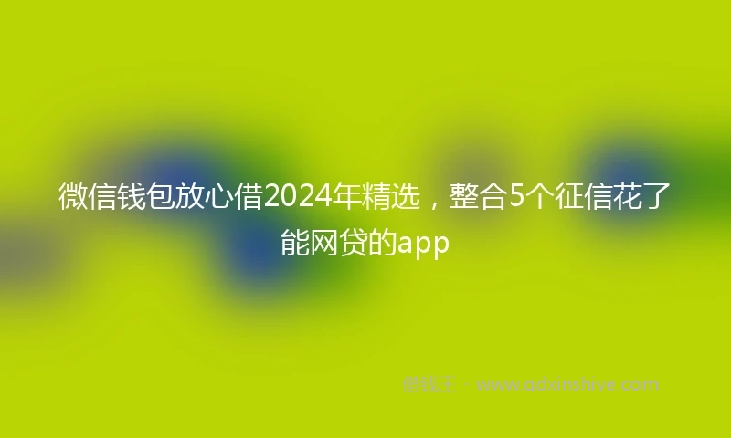 微信钱包放心借2024年精选，整合5个征信花了能网贷的app