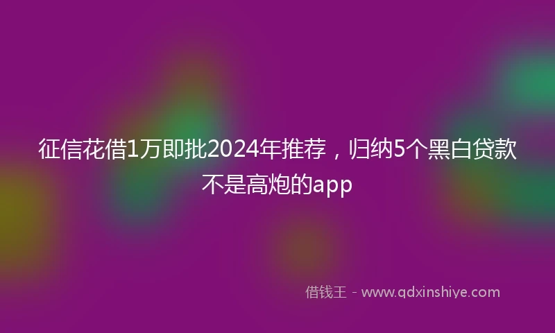 征信花借1万即批2024年推荐，归纳5个黑白贷款不是高炮的app
