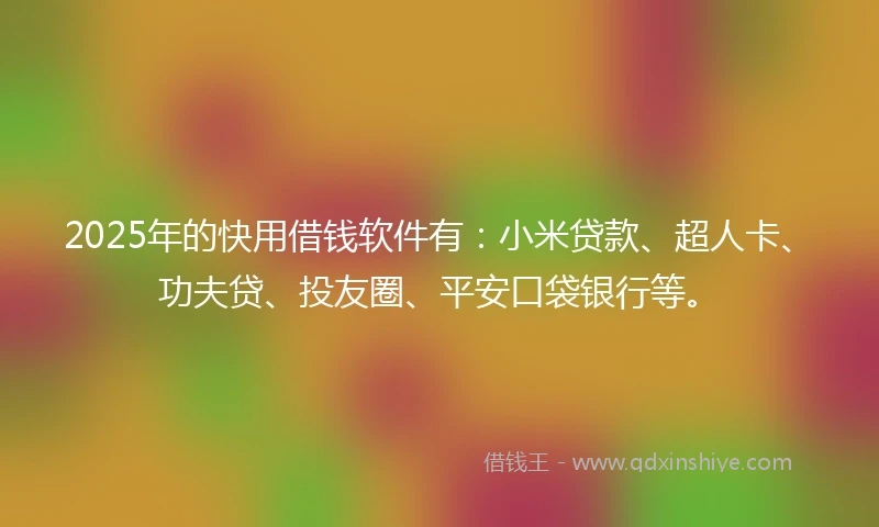 2025年的快用借钱软件有：小米贷款、超人卡、功夫贷、投友圈、平安口袋银行等。