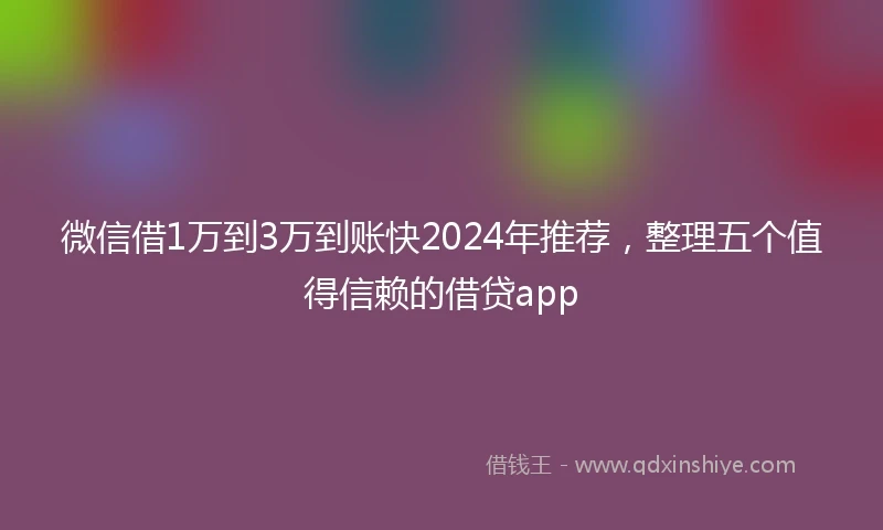 微信借1万到3万到账快2024年推荐，整理五个值得信赖的借贷app