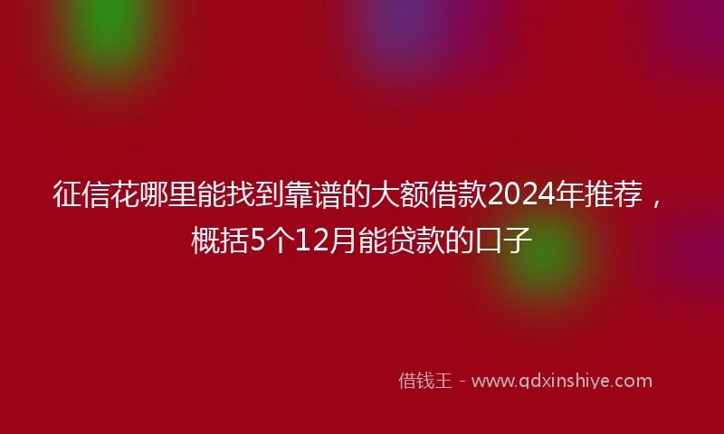 征信花哪里能找到靠谱的大额借款2024年推荐，概括5个12月能贷款的口子