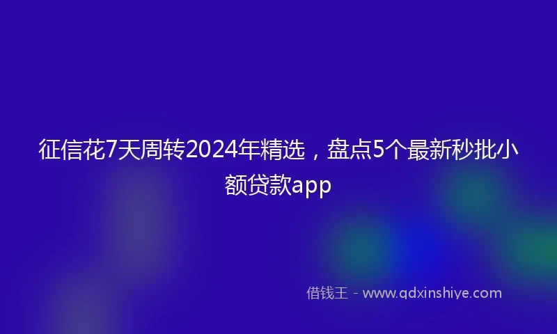 征信花7天周转2024年精选，盘点5个最新秒批小额贷款app
