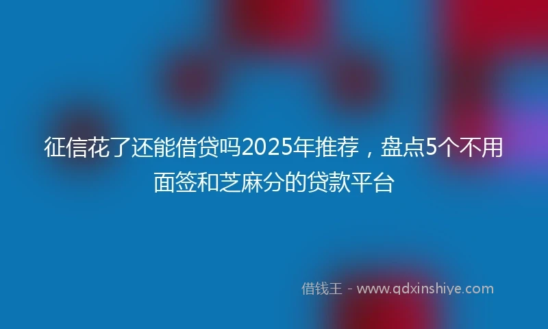 征信花了还能借贷吗2025年推荐，盘点5个不用面签和芝麻分的贷款平台