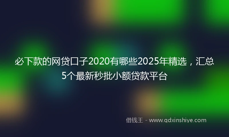 必下款的网贷口子2020有哪些2025年精选，汇总5个最新秒批小额贷款平台