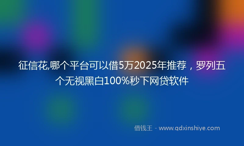 征信花,哪个平台可以借5万2025年推荐，罗列五个无视黑白100%秒下网贷软件