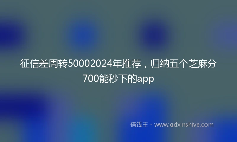 征信差周转50002024年推荐，归纳五个芝麻分700能秒下的app