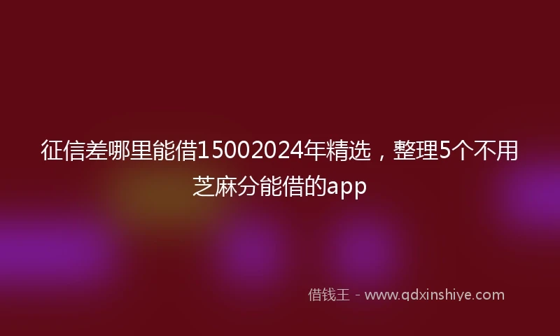 征信差哪里能借15002024年精选，整理5个不用芝麻分能借的app