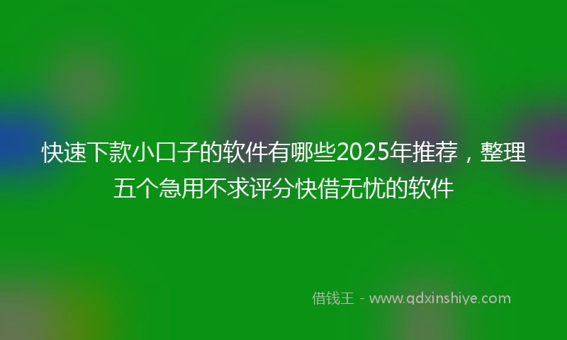 快速下款小口子的软件有哪些2025年推荐，整理五个急用不求评分快借无忧的软件