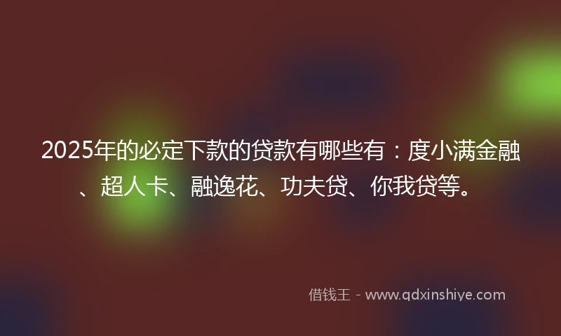 2025年的必定下款的贷款有哪些有：度小满金融、超人卡、融逸花、功夫贷、你我贷等。