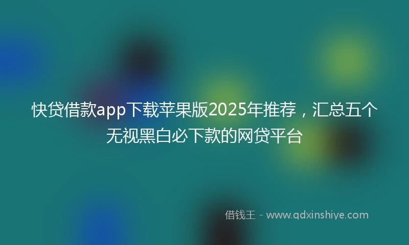 快贷借款app下载苹果版2025年推荐，汇总五个无视黑白必下款的网贷平台