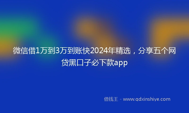 微信借1万到3万到账快2024年精选，分享五个网贷黑口子必下款app
