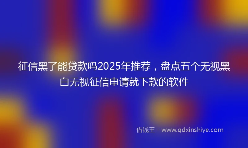 征信黑了能贷款吗2025年推荐,盘点五个无视黑白无视征信申请就下款的软件