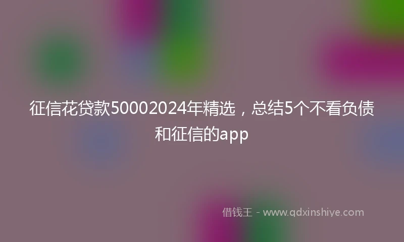 征信花贷款50002024年精选，总结5个不看负债和征信的app