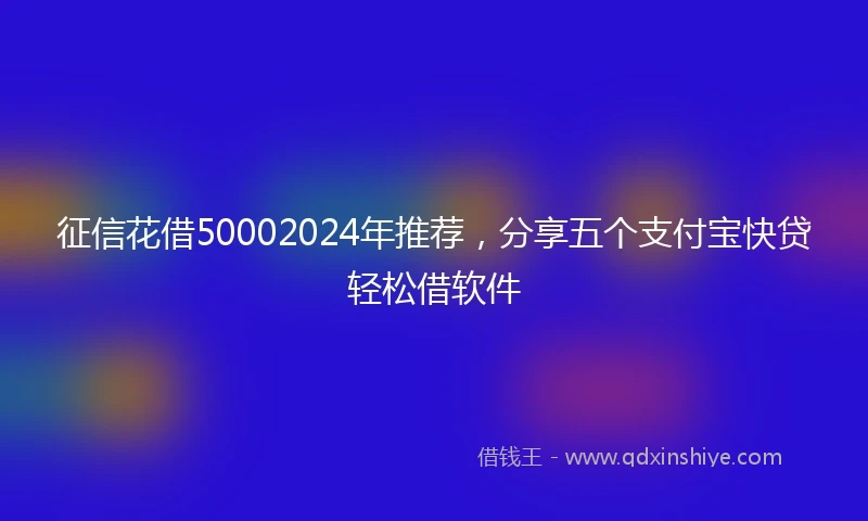 征信花借50002024年推荐，分享五个支付宝快贷轻松借软件