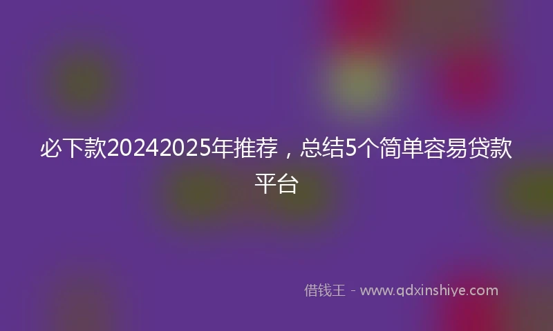 必下款20242025年推荐，总结5个简单容易贷款平台