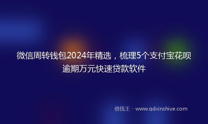 微信周转钱包2024年精选，梳理5个支付宝花呗逾期万元快速贷款软件