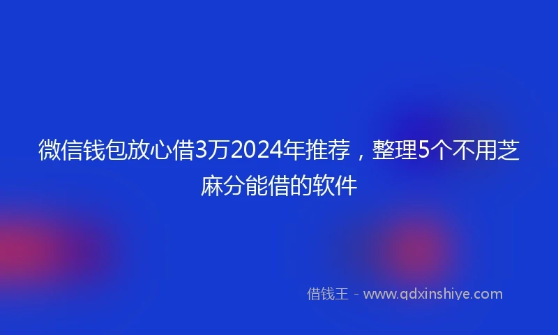 微信钱包放心借3万2024年推荐,整理5个不用芝麻分能借的软件
