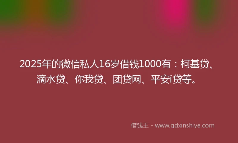 2025年的微信私人16岁借钱1000有：柯基贷、滴水贷、你我贷、团贷网、平安i贷等。