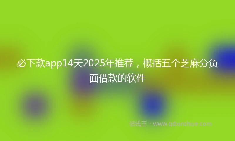 必下款app14天2025年推荐，概括五个芝麻分负面借款的软件