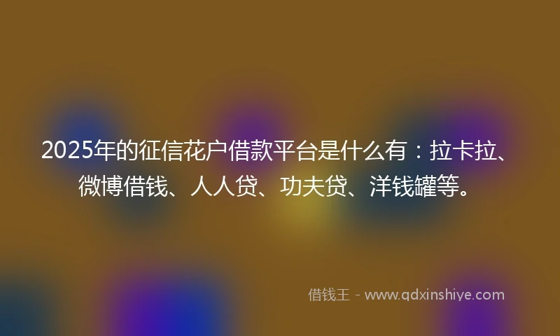 2025年的征信花户借款平台是什么有:拉卡拉、微博借钱、人人贷、功夫贷、洋钱罐等。