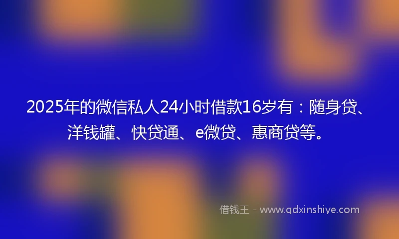 2025年的微信私人24小时借款16岁有：随身贷、洋钱罐、快贷通、e微贷、惠商贷等。