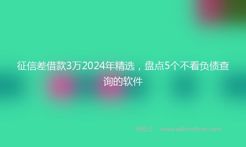 征信差借款3万2024年精选，盘点5个不看负债查询的软件