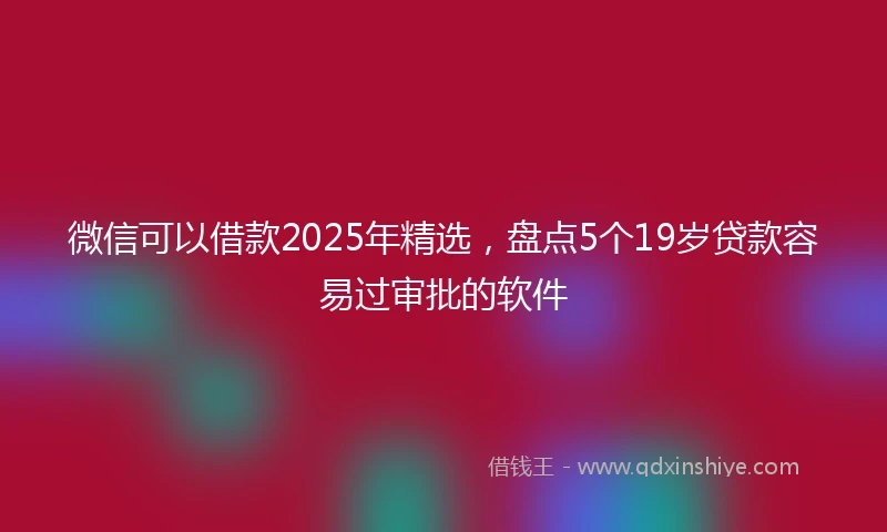 微信可以借款2025年精选，盘点5个19岁贷款容易过审批的软件