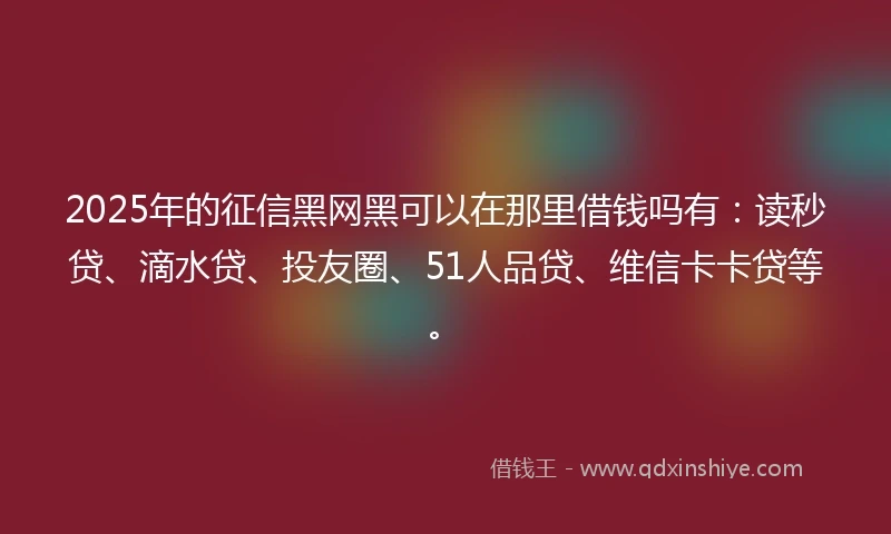 2025年的征信黑网黑可以在那里借钱吗有：读秒贷、滴水贷、投友圈、51人品贷、维信卡卡贷等。