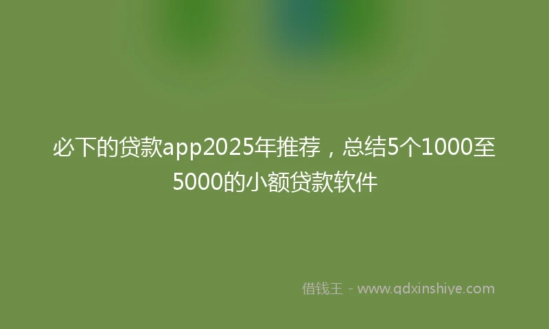 必下的贷款app2025年推荐，总结5个1000至5000的小额贷款软件