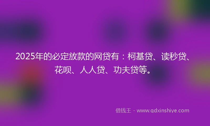 2025年的必定放款的网贷有：柯基贷、读秒贷、花呗、人人贷、功夫贷等。