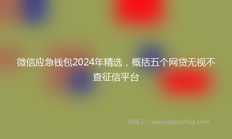 微信应急钱包2024年精选，概括五个网贷无视不查征信平台