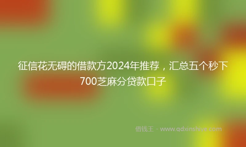征信花无碍的借款方2024年推荐，汇总五个秒下700芝麻分贷款口子