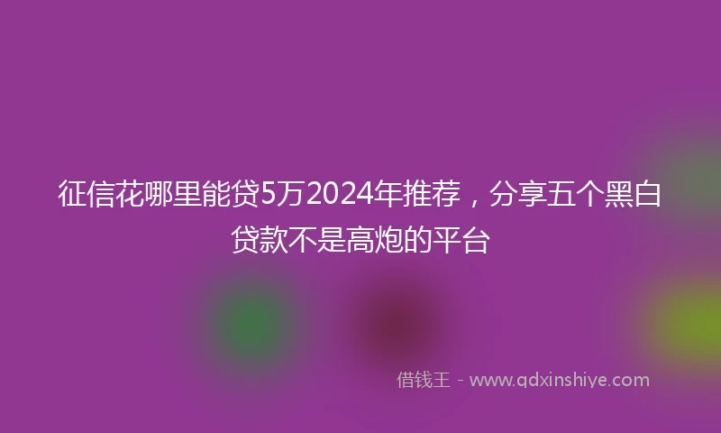 征信花哪里能贷5万2024年推荐，分享五个黑白贷款不是高炮的平台