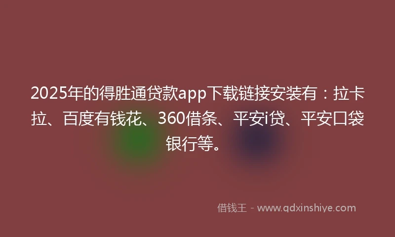 2025年的得胜通贷款app下载链接安装有：拉卡拉、百度有钱花、360借条、平安i贷、平安口袋银行等。