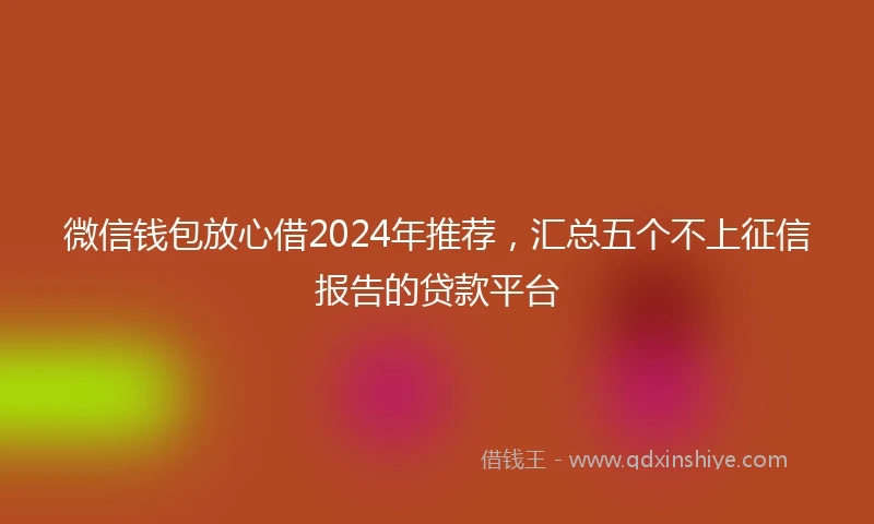 微信钱包放心借2024年推荐，汇总五个不上征信报告的贷款平台